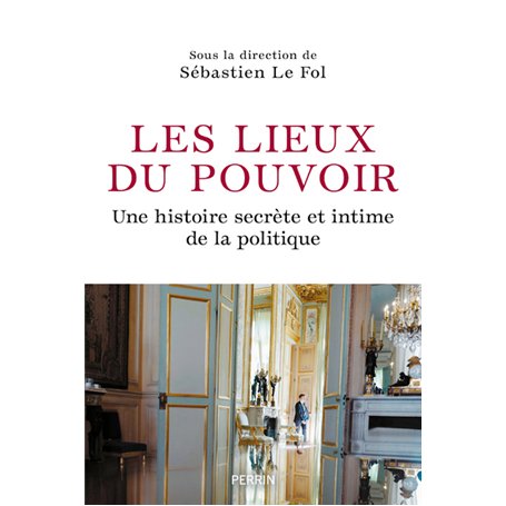 Les Lieux du pouvoir - Une histoire secrète et intime de la politique