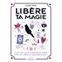 Libère ta magie - Tous les outils magiques pour une vie libre et décompléxée !