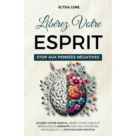 Libérez Votre Esprit - Stop aux Pensées Négatives: Apaisez Votre Mental, Gérez Votre Stress et Retrouvez la Sérénité avec des St