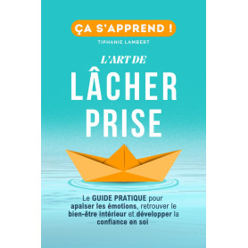 L’art de lâcher prise, ça s’apprend : Le Guide Pratique: Apaiser les émotions, retrouver le bien être intérieur et développer la