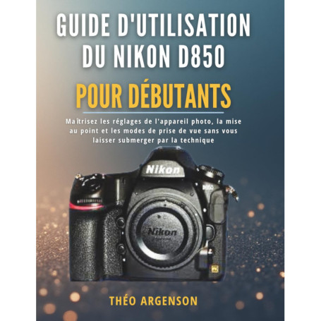 Guide Pratique pour Débutants sur le Nikon D850 : Maîtrisez Votre Appareil Photo