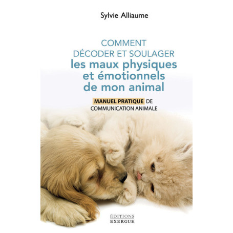 Comment comprendre et soulager les maux physiques et émotionnels de mon animal - Manuel pratique
